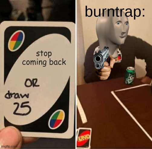 UNO Draw 25 Cards Meme | burntrap:; stop coming back | image tagged in memes,uno draw 25 cards | made w/ Imgflip meme maker