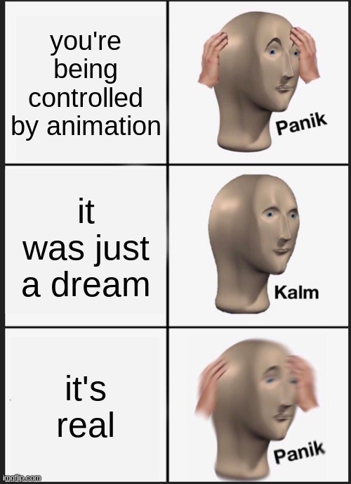 Wow, that was a weird dream. Or... is it? | you're being controlled by animation; it was just a dream; it's real | image tagged in memes,panik kalm panik | made w/ Imgflip meme maker