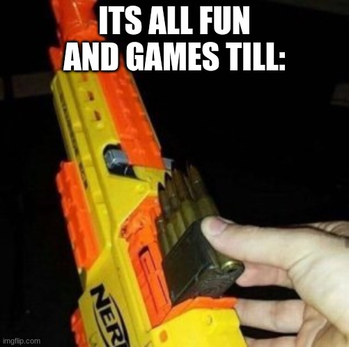 Nerf Gun with Real Bullet | ITS ALL FUN AND GAMES TILL: | image tagged in nerf gun with real bullet | made w/ Imgflip meme maker