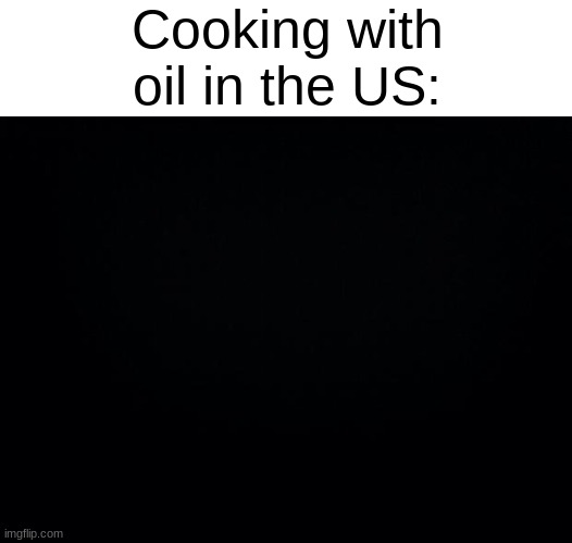 Hippity hoppity your oil is our property | Cooking with oil in the US: | image tagged in memes,black background,usa,united states,oil,dank memes | made w/ Imgflip meme maker