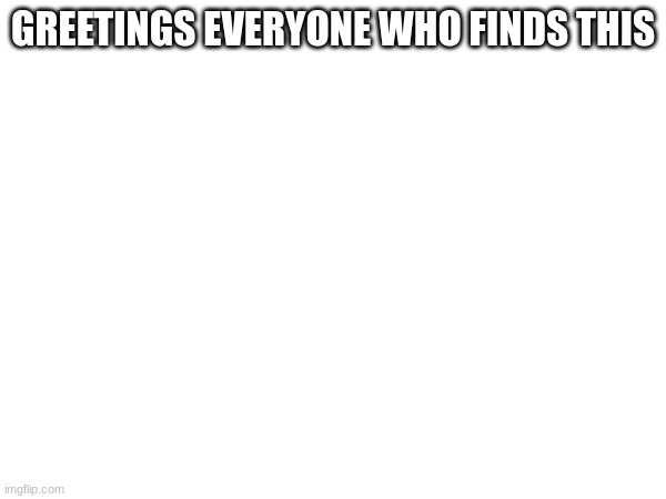 GREETINGS EVERYONE WHO FINDS THIS | made w/ Imgflip meme maker