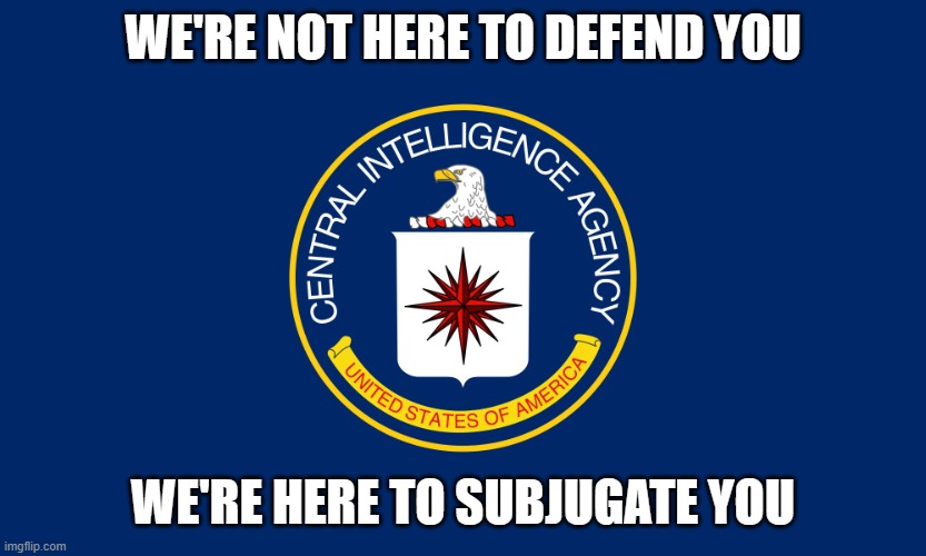 Central Intelligence Agency CIA | WE'RE NOT HERE TO DEFEND YOU; WE'RE HERE TO SUBJUGATE YOU | image tagged in central intelligence agency cia | made w/ Imgflip meme maker