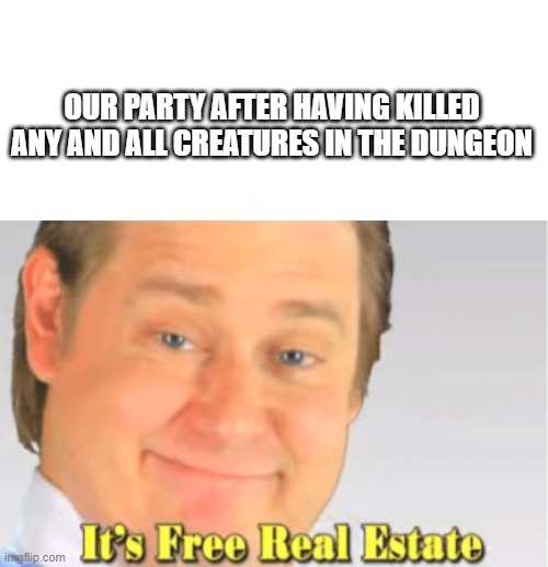 It's Free Real Estate | OUR PARTY AFTER HAVING KILLED ANY AND ALL CREATURES IN THE DUNGEON | image tagged in it's free real estate | made w/ Imgflip meme maker