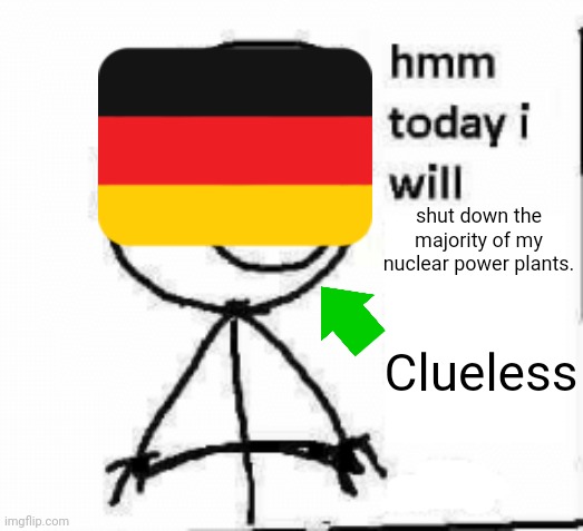 German energy crisis | shut down the majority of my nuclear power plants. Clueless | image tagged in hmm today i will | made w/ Imgflip meme maker