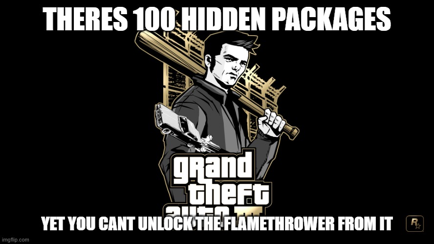 EVERY OTHER GUN IS UNLOCKABLE EXEPCT FLAMETHROWER AAA | THERES 100 HIDDEN PACKAGES; YET YOU CANT UNLOCK THE FLAMETHROWER FROM IT | image tagged in gta 3 | made w/ Imgflip meme maker