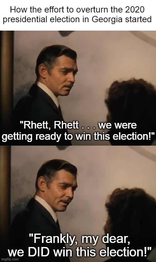 Gone With the Wind Georgia 2020 Election | How the effort to overturn the 2020 presidential election in Georgia started; "Rhett, Rhett . . . we were getting ready to win this election!"; "Frankly, my dear, we DID win this election!" | image tagged in gone with the wind,georgia,election 2020,i hate donald trump,trump sucks | made w/ Imgflip meme maker