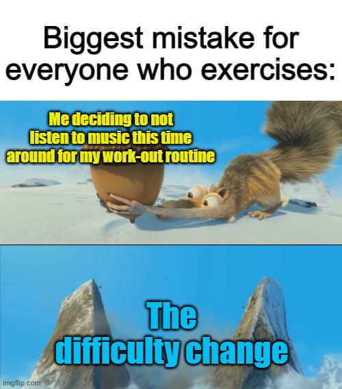 To whoever does this: Stop torturing yourself... | Biggest mistake for everyone who exercises:; Me deciding to not listen to music this time around for my work-out routine; The difficulty change | image tagged in ice age scrat mountain | made w/ Imgflip meme maker