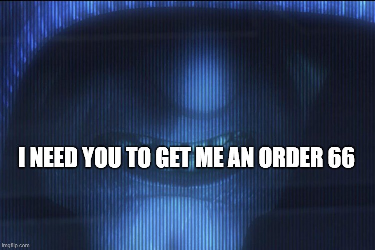 Palpatine Clone Wars Order 66 no text | I NEED YOU TO GET ME AN ORDER 66 | image tagged in palpatine clone wars order 66 no text | made w/ Imgflip meme maker