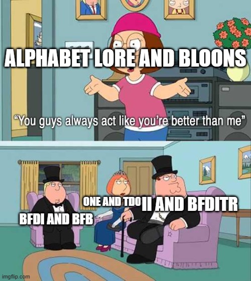 You guys always act like you're better than me | ALPHABET LORE AND BLOONS; II AND BFDITR; ONE AND TDOS; BFDI AND BFB | image tagged in you guys always act like you're better than me | made w/ Imgflip meme maker