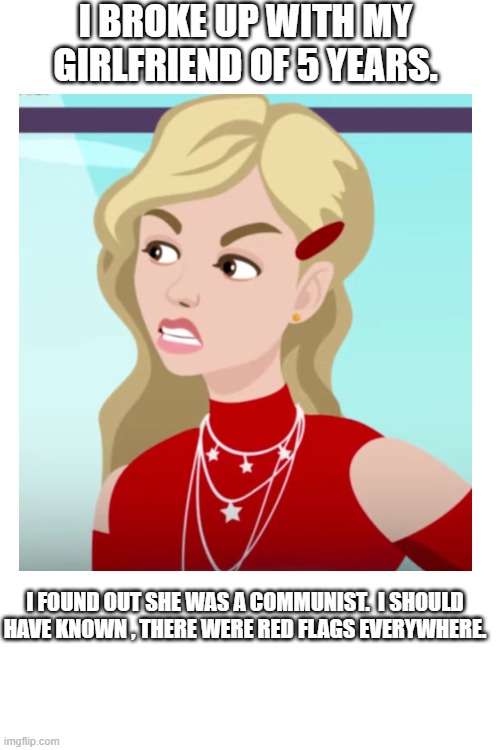 Broke up with my girlfriend. | I BROKE UP WITH MY GIRLFRIEND OF 5 YEARS. I FOUND OUT SHE WAS A COMMUNIST.  I SHOULD HAVE KNOWN , THERE WERE RED FLAGS EVERYWHERE. | image tagged in memes,eyeroll,break up | made w/ Imgflip meme maker