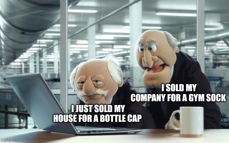 You both sold your stuff for stupid crap | I SOLD MY COMPANY FOR A GYM SOCK; I JUST SOLD MY HOUSE FOR A BOTTLE CAP | image tagged in muppets,stupid people,idiots | made w/ Imgflip meme maker