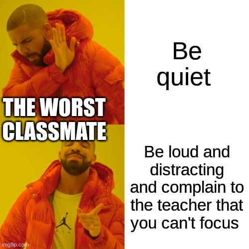 He shall not be named | Be quiet; THE WORST CLASSMATE; Be loud and distracting and complain to the teacher that you can't focus | image tagged in memes,drake hotline bling | made w/ Imgflip meme maker