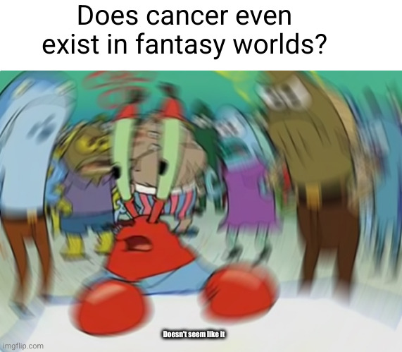 Meme #3,487 | Does cancer even exist in fantasy worlds? Doesn't seem like it | image tagged in memes,mr krabs blur meme,shower thoughts,fantasy,cancer,true | made w/ Imgflip meme maker