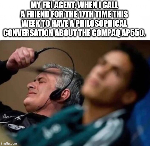 What a great machine! Have you seen the Rambus? | MY FBI AGENT, WHEN I CALL A FRIEND FOR THE 17TH TIME THIS WEEK TO HAVE A PHILOSOPHICAL CONVERSATION ABOUT THE COMPAQ AP550. | image tagged in headphones off,computer nerd,computer,fbi,phone call | made w/ Imgflip meme maker