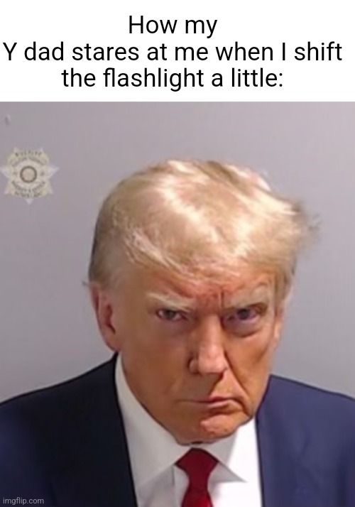 Donald Trump Mugshot | How my
Y dad stares at me when I shift the flashlight a little: | image tagged in donald trump mugshot,fun | made w/ Imgflip meme maker