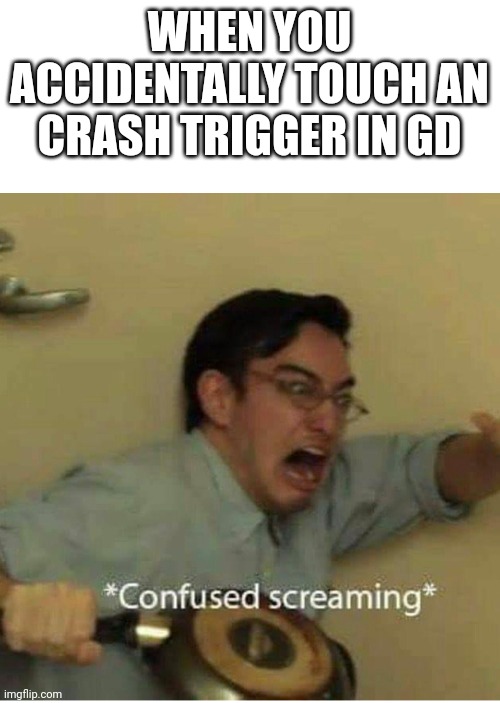 honestly idk what to say about this one | WHEN YOU ACCIDENTALLY TOUCH AN CRASH TRIGGER IN GD | image tagged in confused screaming | made w/ Imgflip meme maker