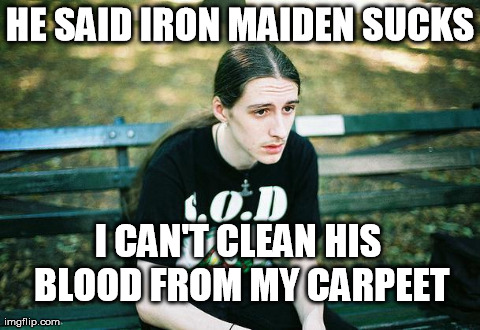 First World Metal Problems | HE SAID IRON MAIDEN SUCKS I CAN'T CLEAN HIS BLOOD FROM MY CARPEET | image tagged in first world metal problems | made w/ Imgflip meme maker