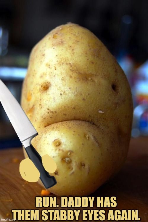 sad potato | RUN. DADDY HAS THEM STABBY EYES AGAIN. | image tagged in sad potato | made w/ Imgflip meme maker