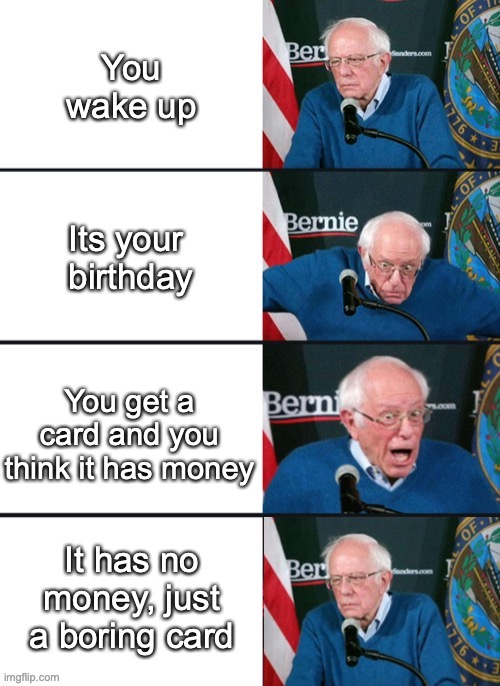 Happened to me before lol | You wake up; Its your  birthday; You get a card and you think it has money; It has no money, just a boring card | image tagged in bernie sander reaction change | made w/ Imgflip meme maker