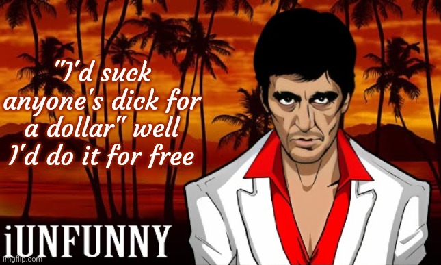 iUnFunny's Scarface template | "I'd suck anyone's dick for a dollar" well I'd do it for free | image tagged in iunfunny's scarface template | made w/ Imgflip meme maker