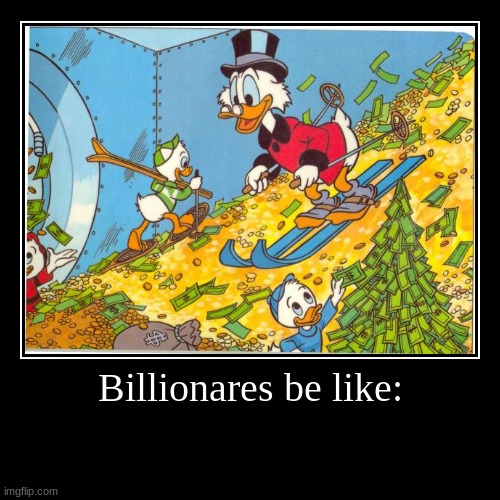 Am I right? | Billionares be like: | | image tagged in funny,demotivationals,scrooge mcduck,money,haha money printer go brrr,relatable | made w/ Imgflip demotivational maker