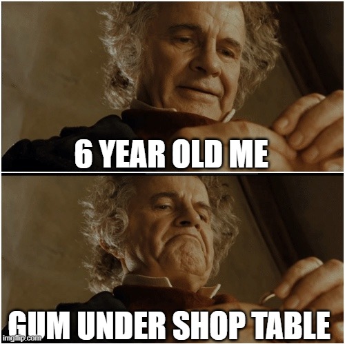 Bilbo - Why shouldn’t I keep it? | 6 YEAR OLD ME; GUM UNDER SHOP TABLE | image tagged in bilbo - why shouldn t i keep it | made w/ Imgflip meme maker