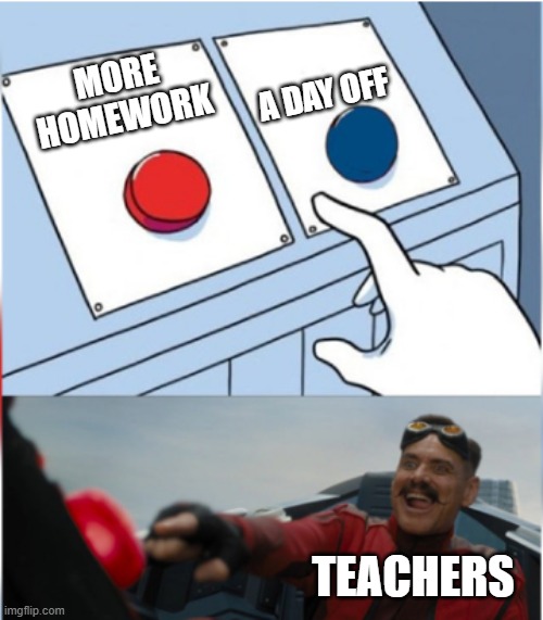 Robotnik Pressing Red Button | A DAY OFF; MORE HOMEWORK; TEACHERS | image tagged in robotnik pressing red button | made w/ Imgflip meme maker
