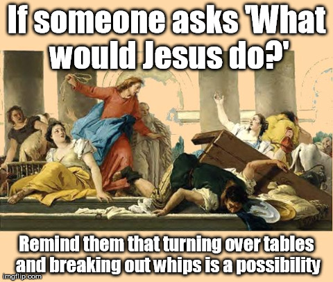 If someone asks 'What would Jesus do?' Remind them that turning over tables and breaking out whips is a possibility | image tagged in jesus-temple-cleansing | made w/ Imgflip meme maker