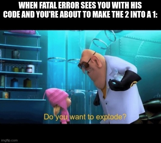 Haha, Y E S | WHEN FATAL ERROR SEES YOU WITH HIS CODE AND YOU'RE ABOUT TO MAKE THE 2 INTO A 1: | image tagged in do you want to explode | made w/ Imgflip meme maker