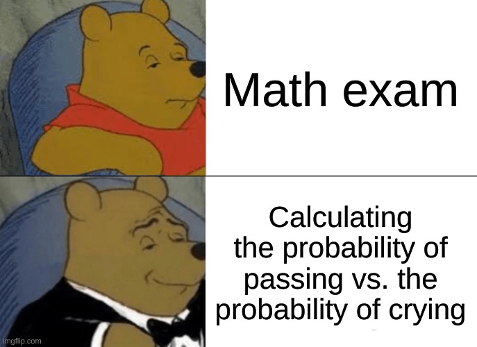I'm fine... | Math exam; Calculating the probability of passing vs. the probability of crying | image tagged in memes,tuxedo winnie the pooh,oh wow are you actually reading these tags,barney will eat all of your delectable biscuits | made w/ Imgflip meme maker