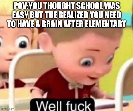 Well frick | POV:YOU THOUGHT SCHOOL WAS EASY BUT THE REALIZED YOU NEED TO HAVE A BRAIN AFTER ELEMENTARY | image tagged in well frick | made w/ Imgflip meme maker