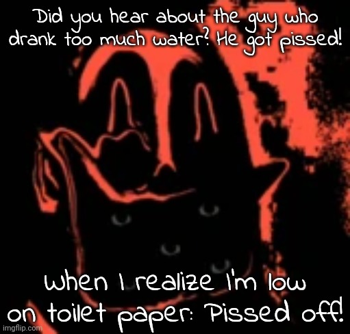 Phase 9.75 | Did you hear about the guy who drank too much water? He got pissed! When I realize I'm low on toilet paper: Pissed off! | image tagged in phase 9 75 | made w/ Imgflip meme maker