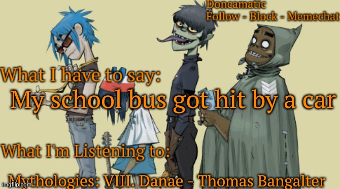 I am.ok [sadly] | My school bus got hit by a car; Mythologies: VIII. Danae - Thomas Bangalter | image tagged in donca's awesome gorillaz temp | made w/ Imgflip meme maker