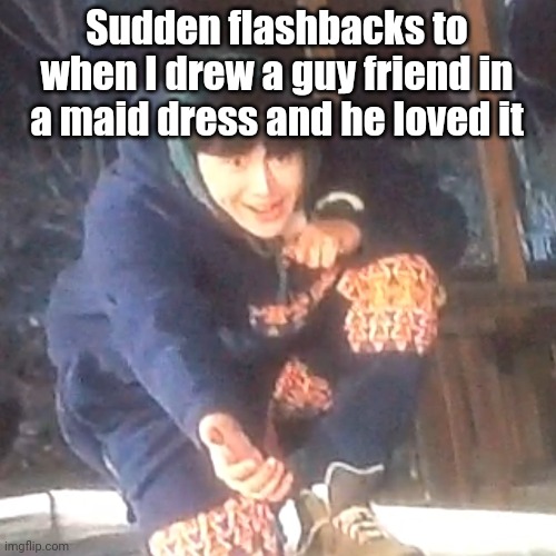 (Probably only one friend will remember that incident) | Sudden flashbacks to when I drew a guy friend in a maid dress and he loved it | image tagged in w | made w/ Imgflip meme maker