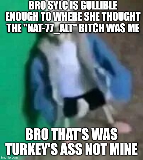 :skull: | BRO SYLC IS GULLIBLE ENOUGH TO WHERE SHE THOUGHT THE "NAT-77_ALT" BITCH WAS ME; BRO THAT'S WAS TURKEY'S ASS NOT MINE | made w/ Imgflip meme maker