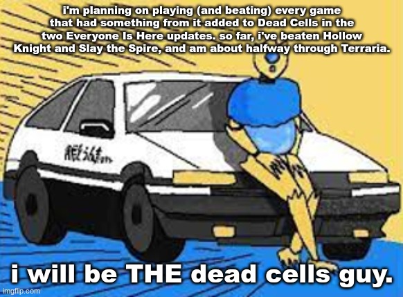 i'm either stupid or really stupid | i'm planning on playing (and beating) every game that had something from it added to Dead Cells in the two Everyone Is Here updates. so far, i've beaten Hollow Knight and Slay the Spire, and am about halfway through Terraria. i will be THE dead cells guy. | image tagged in initial d-fect | made w/ Imgflip meme maker