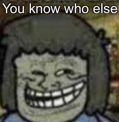 you know who else? | You know who else | image tagged in you know who else | made w/ Imgflip meme maker