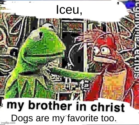 My brother in Christ | Iceu, Dogs are my favorite too. | image tagged in my brother in christ | made w/ Imgflip meme maker