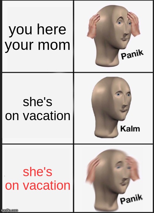 lol | you here your mom; she's on vacation; she's on vacation | image tagged in memes,panik kalm panik | made w/ Imgflip meme maker
