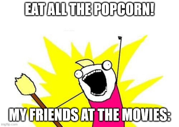 yeah and save none for me | EAT ALL THE POPCORN! MY FRIENDS AT THE MOVIES: | image tagged in memes,x all the y | made w/ Imgflip meme maker