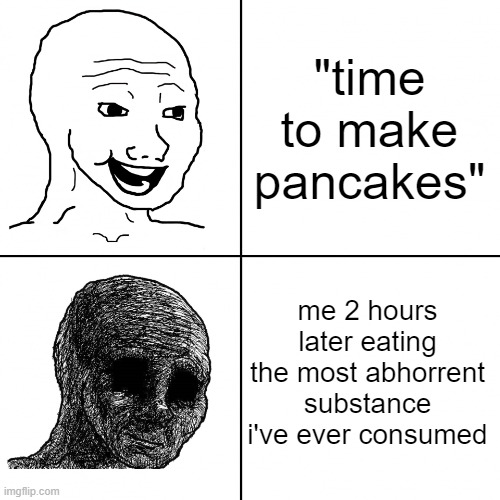 i just wanted pancakes | "time to make pancakes"; me 2 hours later eating the most abhorrent substance i've ever consumed | image tagged in happy wojak vs depressed wojak | made w/ Imgflip meme maker