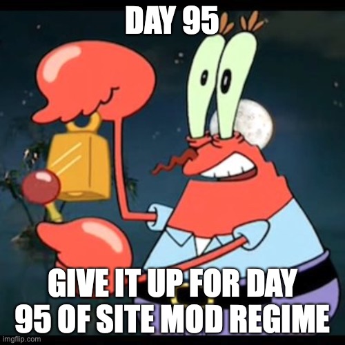 give it up for day 23 | DAY 95; GIVE IT UP FOR DAY 95 OF SITE MOD REGIME | image tagged in give it up for day 23 | made w/ Imgflip meme maker