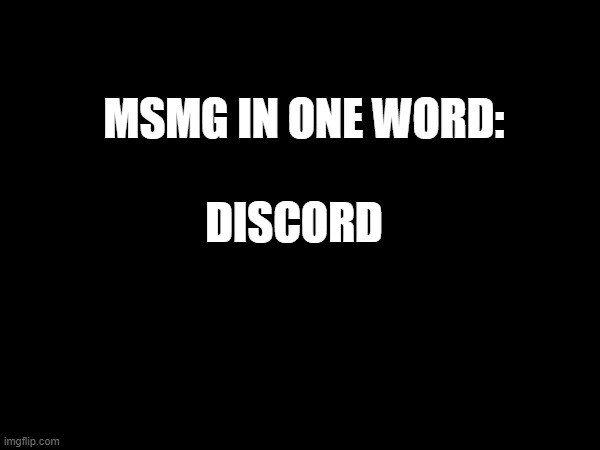 true | MSMG IN ONE WORD:; DISCORD | made w/ Imgflip meme maker