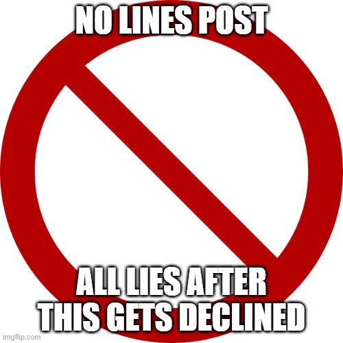 no lines, not lies | NO LINES POST; ALL LIES AFTER THIS GETS DECLINED | image tagged in no sign | made w/ Imgflip meme maker