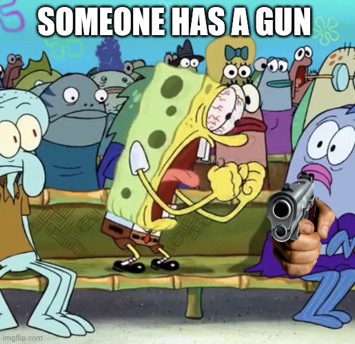 Spongebob Yelling | SOMEONE HAS A GUN | image tagged in spongebob yelling | made w/ Imgflip meme maker