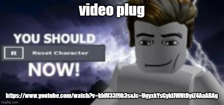 you should reset  character NOW! | video plug; https://www.youtube.com/watch?v=kldU33f9k3s&lc=UgyxkYsGyklJWNtDyiZ4AaABAg | image tagged in you should reset character now | made w/ Imgflip meme maker