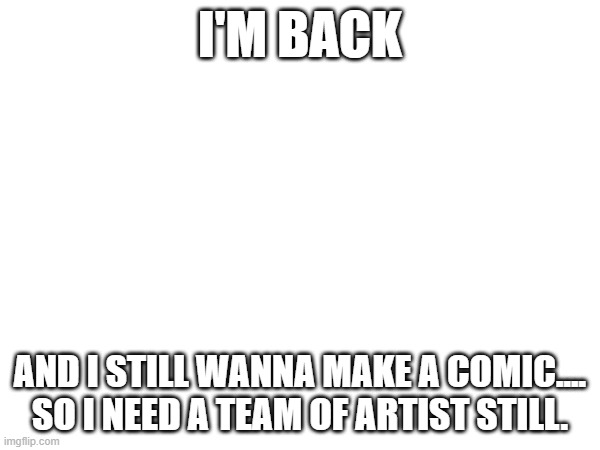still need team of artist | I'M BACK; AND I STILL WANNA MAKE A COMIC....
SO I NEED A TEAM OF ARTIST STILL. | made w/ Imgflip meme maker