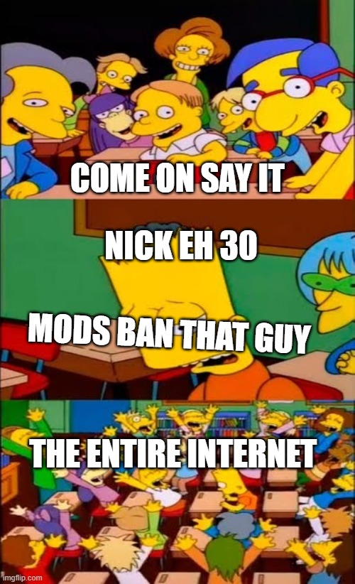 Nick eh 30 | COME ON SAY IT; NICK EH 30; MODS BAN THAT GUY; THE ENTIRE INTERNET | image tagged in say the line bart simpsons | made w/ Imgflip meme maker