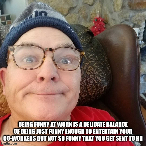 durl earl | BEING FUNNY AT WORK IS A DELICATE BALANCE OF BEING JUST FUNNY ENOUGH TO ENTERTAIN YOUR CO-WORKERS BUT NOT SO FUNNY THAT YOU GET SENT TO HR | image tagged in durl earl | made w/ Imgflip meme maker