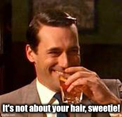 Jon Hamm mad men | It's not about your hair, sweetie! | image tagged in jon hamm mad men | made w/ Imgflip meme maker